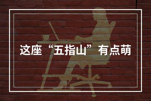 这座“五指山”有点萌