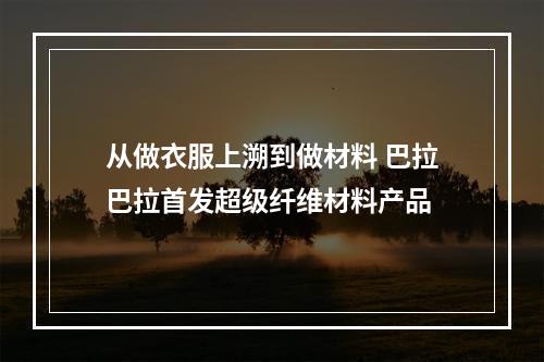 从做衣服上溯到做材料 巴拉巴拉首发超级纤维材料产品