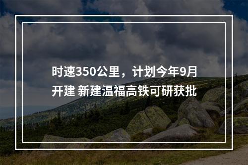 时速350公里，计划今年9月开建 新建温福高铁可研获批