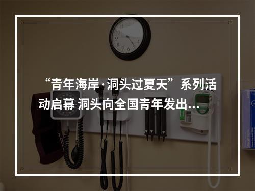 “青年海岸·洞头过夏天”系列活动启幕 洞头向全国青年发出踏浪邀约