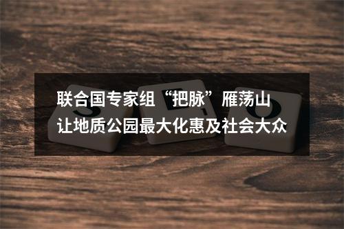 联合国专家组“把脉”雁荡山 让地质公园最大化惠及社会大众