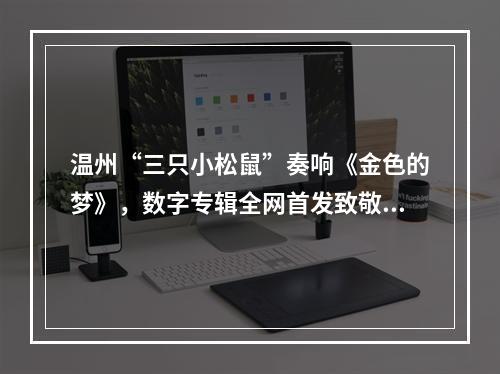 温州“三只小松鼠”奏响《金色的梦》，数字专辑全网首发致敬民乐大师刘德海