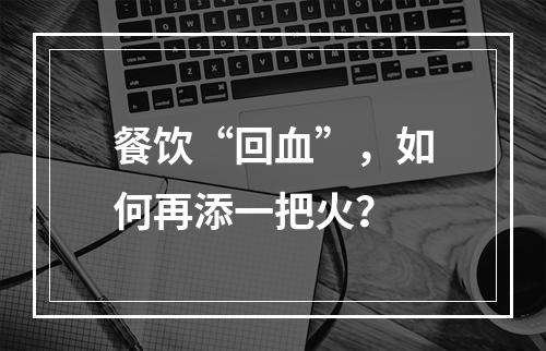 餐饮“回血”，如何再添一把火？