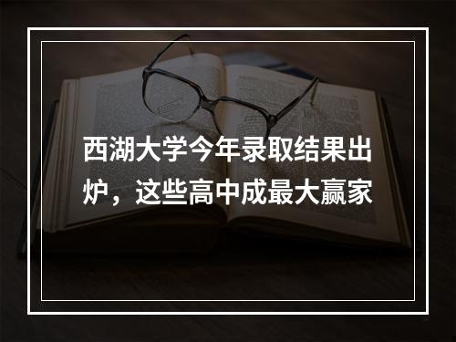 西湖大学今年录取结果出炉，这些高中成最大赢家