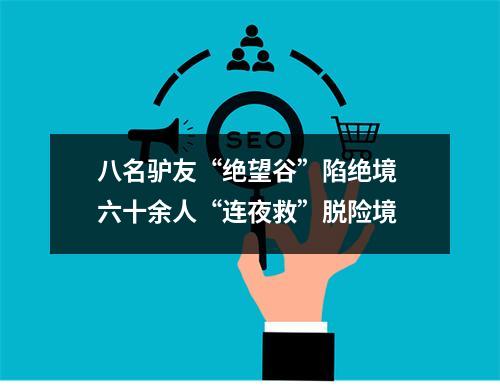 八名驴友“绝望谷”陷绝境 六十余人“连夜救”脱险境
