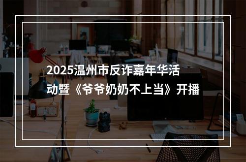2025温州市反诈嘉年华活动暨《爷爷奶奶不上当》开播