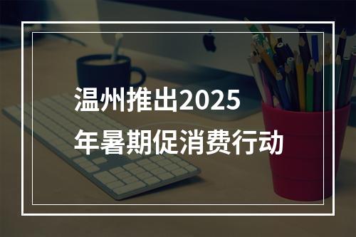 温州推出2025年暑期促消费行动