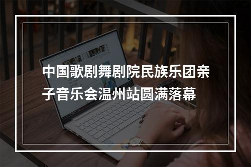 中国歌剧舞剧院民族乐团亲子音乐会温州站圆满落幕