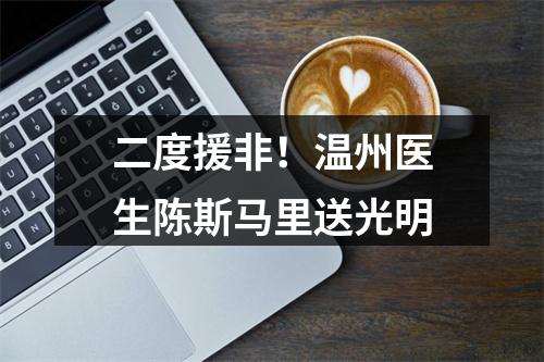 二度援非！温州医生陈斯马里送光明