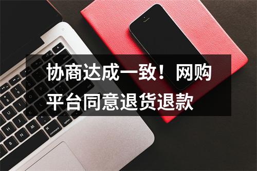 协商达成一致！网购平台同意退货退款