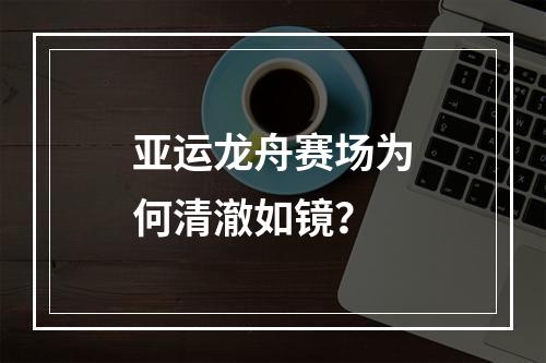 亚运龙舟赛场为何清澈如镜？