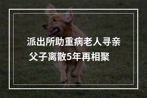 派出所助重病老人寻亲 父子离散5年再相聚