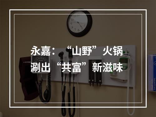 永嘉：“山野”火锅 涮出“共富”新滋味