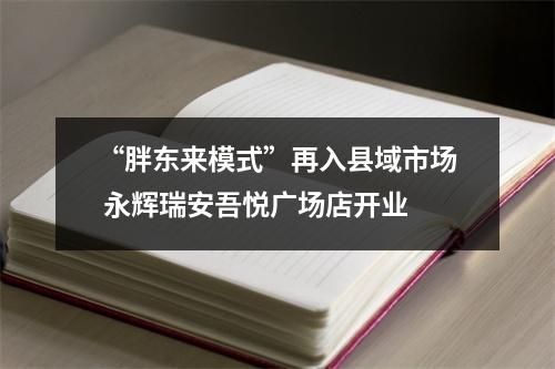 “胖东来模式”再入县域市场 永辉瑞安吾悦广场店开业