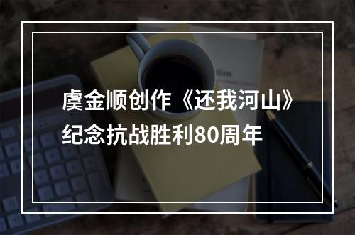 虞金顺创作《还我河山》纪念抗战胜利80周年