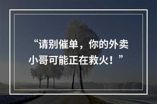 “请别催单，你的外卖小哥可能正在救火！”
