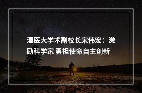 温医大学术副校长宋伟宏：激励科学家 勇担使命自主创新