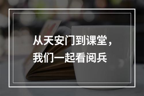 从天安门到课堂，我们一起看阅兵