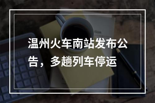 温州火车南站发布公告，多趟列车停运