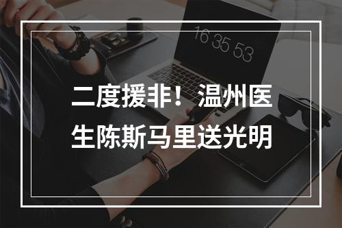 二度援非！温州医生陈斯马里送光明