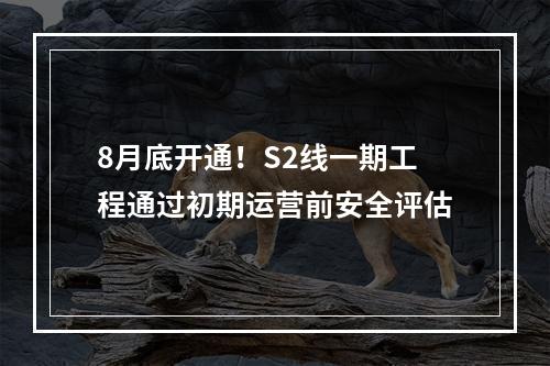 8月底开通！S2线一期工程通过初期运营前安全评估