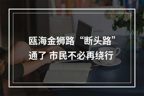 瓯海金狮路“断头路”通了 市民不必再绕行