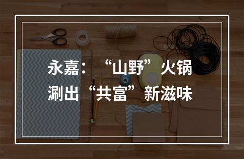 永嘉：“山野”火锅 涮出“共富”新滋味
