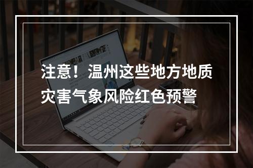 注意！温州这些地方地质灾害气象风险红色预警