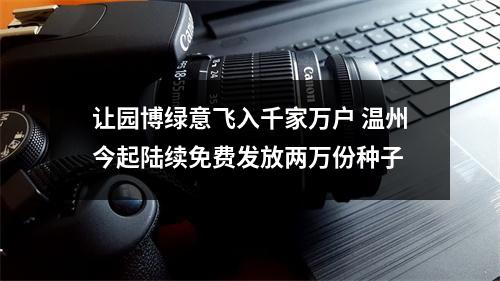 让园博绿意飞入千家万户 温州今起陆续免费发放两万份种子