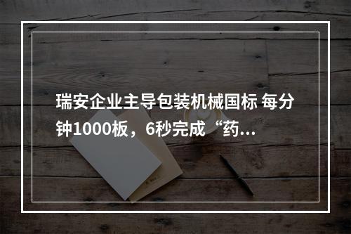 瑞安企业主导包装机械国标 每分钟1000板，6秒完成“药丸到箱”