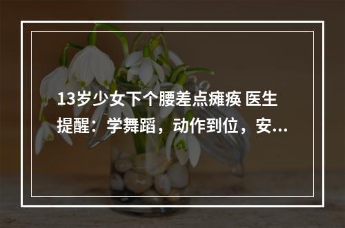 13岁少女下个腰差点瘫痪 医生提醒：学舞蹈，动作到位，安全更要到位