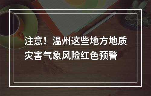 注意！温州这些地方地质灾害气象风险红色预警