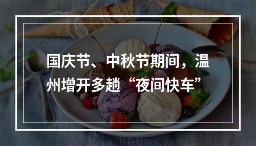 国庆节、中秋节期间，温州增开多趟“夜间快车”