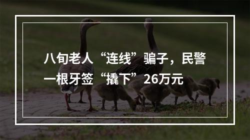 八旬老人“连线”骗子，民警一根牙签“撬下”26万元
