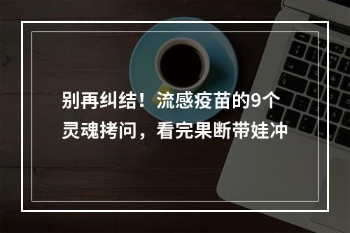 别再纠结！流感疫苗的9个灵魂拷问，看完果断带娃冲