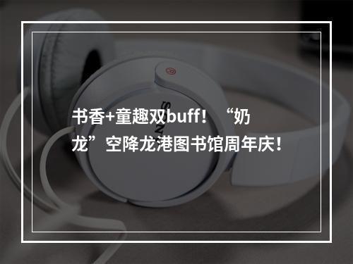 书香+童趣双buff！“奶龙”空降龙港图书馆周年庆！