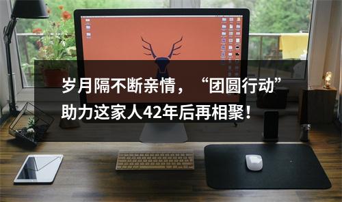 岁月隔不断亲情，“团圆行动”助力这家人42年后再相聚！