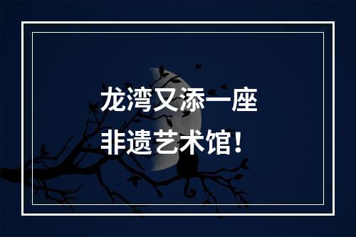 龙湾又添一座非遗艺术馆！