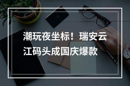 潮玩夜坐标！瑞安云江码头成国庆爆款