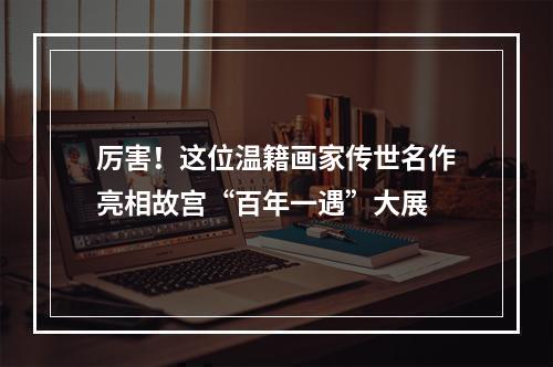 厉害！这位温籍画家传世名作亮相故宫“百年一遇”大展