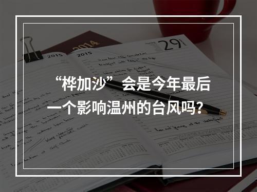 “桦加沙”会是今年最后一个影响温州的台风吗？