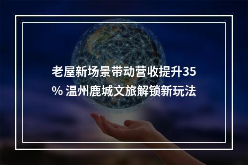 老屋新场景带动营收提升35% 温州鹿城文旅解锁新玩法