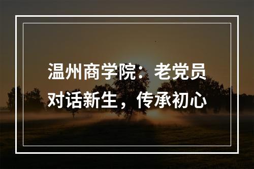 温州商学院：老党员对话新生，传承初心