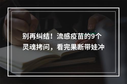 别再纠结！流感疫苗的9个灵魂拷问，看完果断带娃冲