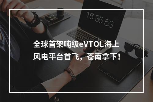 全球首架吨级eVTOL海上风电平台首飞，苍南拿下！