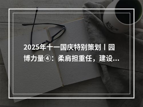 2025年十一国庆特别策划丨园博力量④：柔肩担重任，建设热土上的铿锵玫瑰！