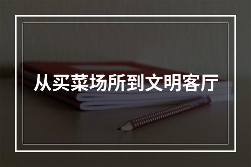 从买菜场所到文明客厅