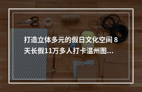 打造立体多元的假日文化空间 8天长假11万多人打卡温州图书馆