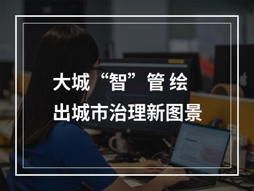 大城“智”管 绘出城市治理新图景