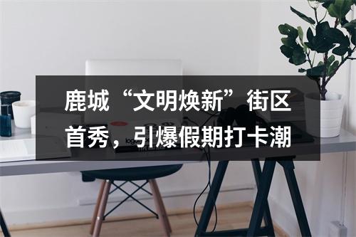 鹿城“文明焕新”街区首秀，引爆假期打卡潮